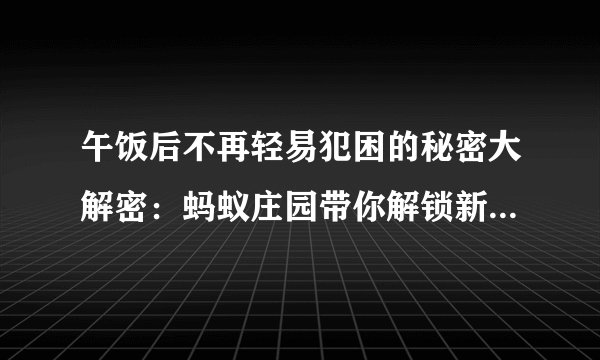 午饭后不再轻易犯困的秘密大解密:蚂蚁庄园带你解锁新的生活节奏!
