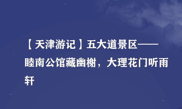 【天津游记】五大道景区——睦南公馆藏幽榭，大理花门听雨轩