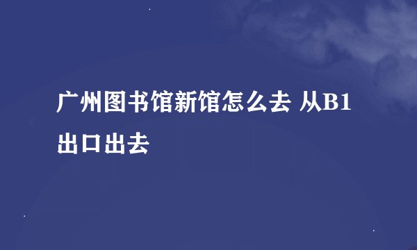 广州图书馆新馆怎么去 从B1出口出去