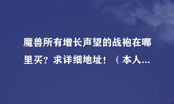 魔兽所有增长声望的战袍在哪里买？求详细地址！（本人部落）好给分