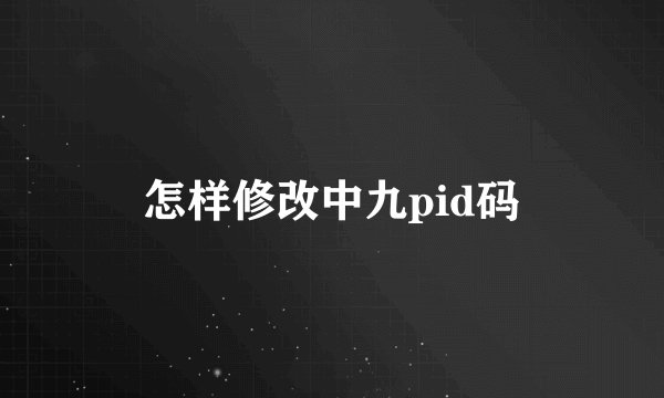 怎样修改中九pid码