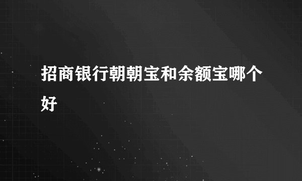 招商银行朝朝宝和余额宝哪个好