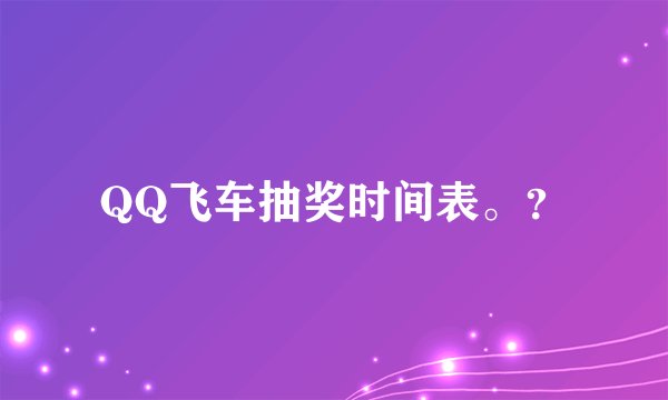 QQ飞车抽奖时间表。？