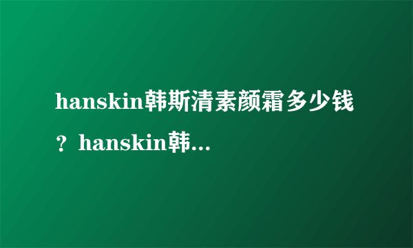 hanskin韩斯清素颜霜多少钱？hanskin韩斯清素颜霜怎么用