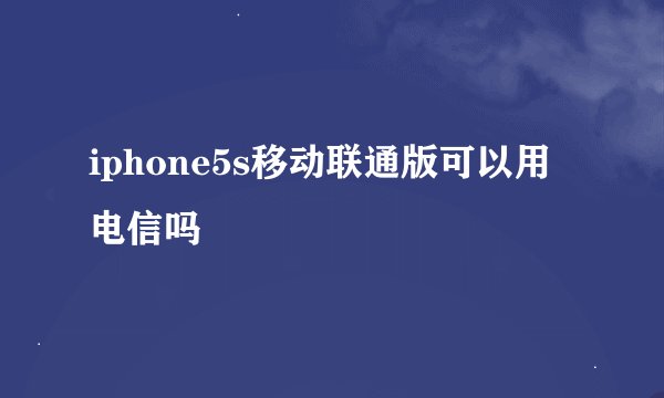 iphone5s移动联通版可以用电信吗