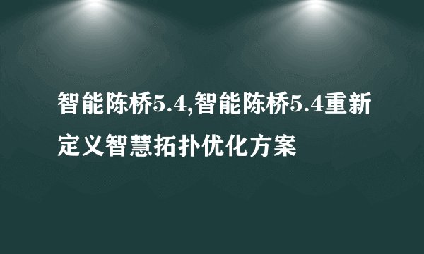 智能陈桥5.4,智能陈桥5.4重新定义智慧拓扑优化方案