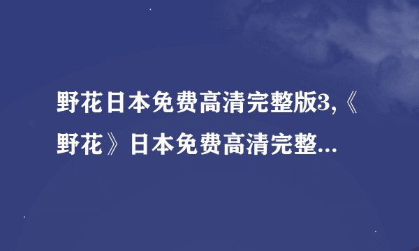 野花日本免费高清完整版3,《野花》日本免费高清完整版3，经典重现