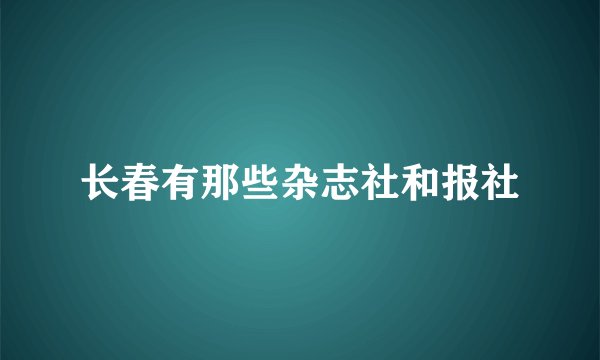长春有那些杂志社和报社