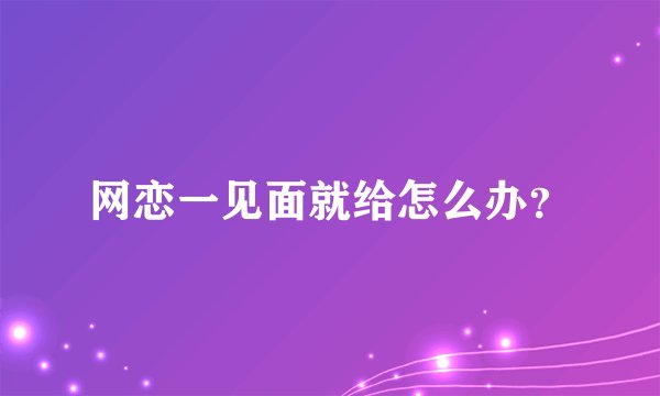 网恋一见面就给怎么办?