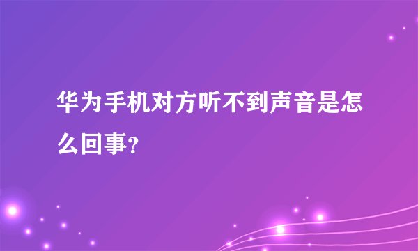 华为手机对方听不到声音是怎么回事？