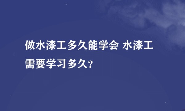 做水漆工多久能学会 水漆工需要学习多久？