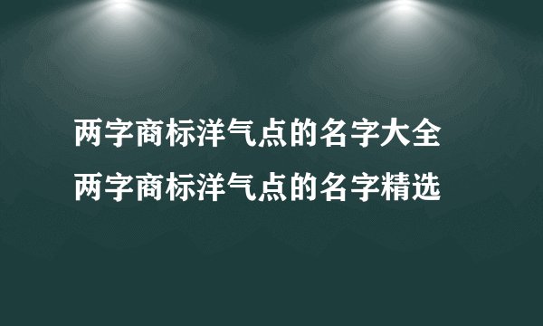 两字商标洋气点的名字大全 两字商标洋气点的名字精选