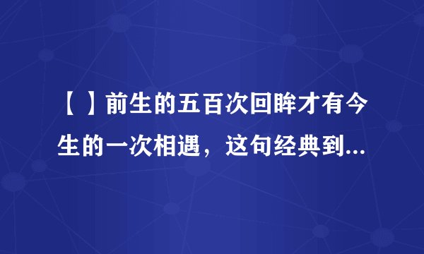 【】前生的五百次回眸才有今生的一次相遇，这句经典到底出自何处
