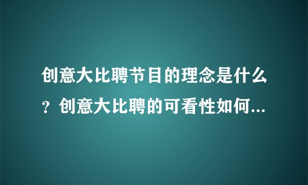 创意大比聘节目的理念是什么？创意大比聘的可看性如何？创意大比聘选手的素质好吗？