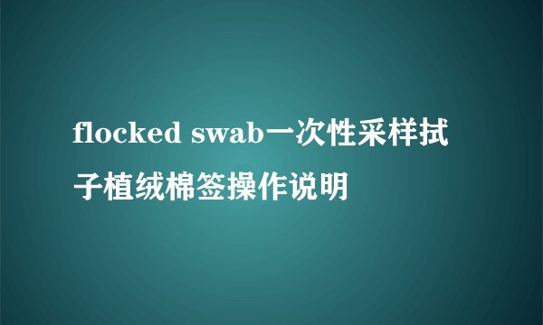 flocked swab一次性采样拭子植绒棉签操作说明