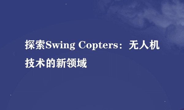 探索Swing Copters：无人机技术的新领域