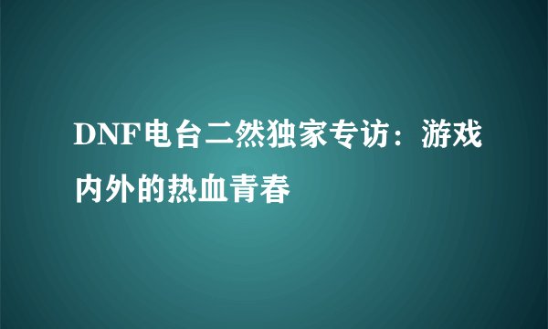 DNF电台二然独家专访：游戏内外的热血青春