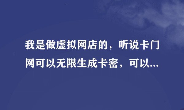 我是做虚拟网店的，听说卡门网可以无限生成卡密，可以无限铺货，是这样吗？有懂行的吗?