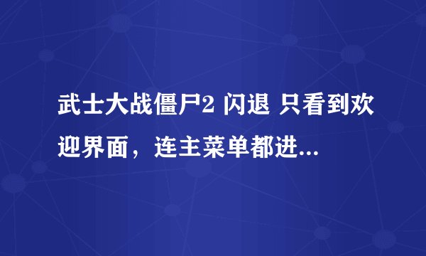 武士大战僵尸2 闪退 只看到欢迎界面，连主菜单都进不去了。。。iso6系统