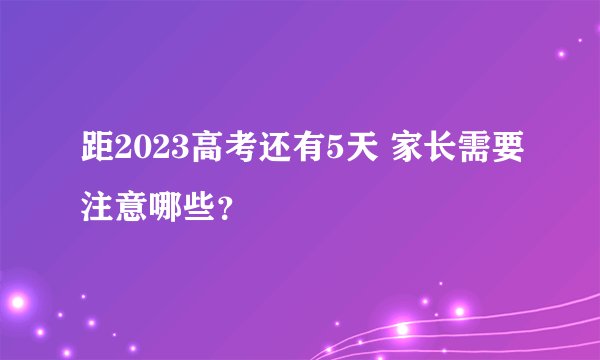 距2023高考还有5天 家长需要注意哪些？