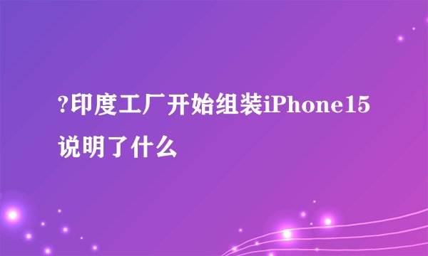 ?印度工厂开始组装iPhone15 说明了什么