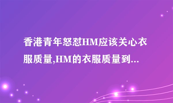 香港青年怒怼HM应该关心衣服质量,HM的衣服质量到底咋样?