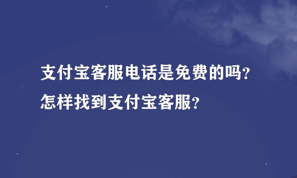 支付宝客服电话是免费的吗？怎样找到支付宝客服？