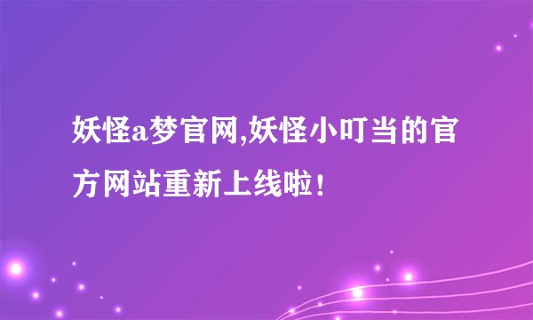 妖怪a梦官网,妖怪小叮当的官方网站重新上线啦！