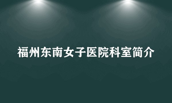 福州东南女子医院科室简介