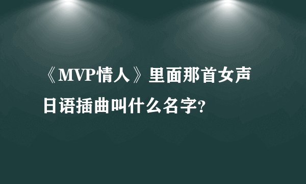 《MVP情人》里面那首女声日语插曲叫什么名字？