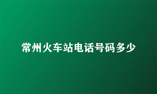 常州火车站电话号码多少