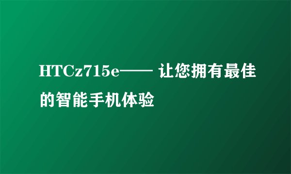 HTCz715e—— 让您拥有最佳的智能手机体验