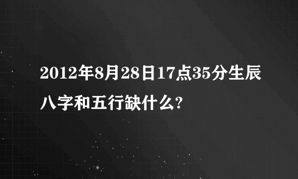2012年8月28日17点35分生辰八字和五行缺什么?