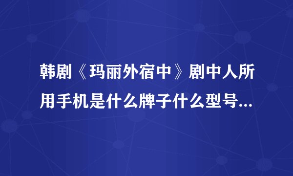 韩剧《玛丽外宿中》剧中人所用手机是什么牌子什么型号市场价多少，国内有卖的没