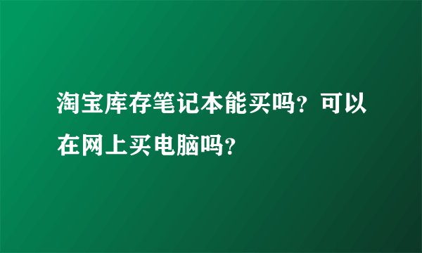 淘宝库存笔记本能买吗？可以在网上买电脑吗？