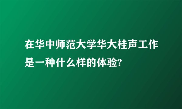 在华中师范大学华大桂声工作是一种什么样的体验?
