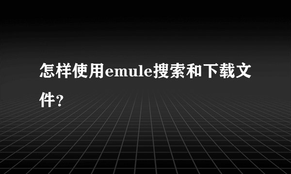 怎样使用emule搜索和下载文件？