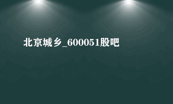 北京城乡_600051股吧