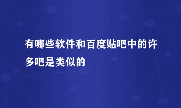 有哪些软件和百度贴吧中的许多吧是类似的