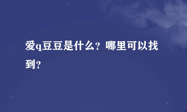 爱q豆豆是什么？哪里可以找到？