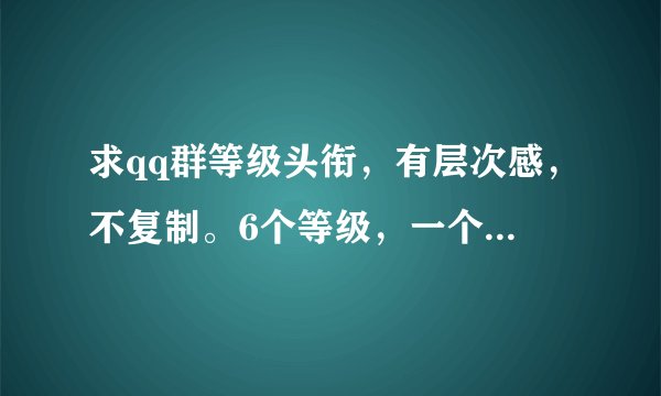 求qq群等级头衔，有层次感，不复制。6个等级，一个等级2个字。