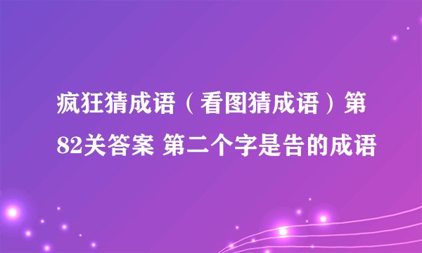 疯狂猜成语（看图猜成语）第82关答案 第二个字是告的成语