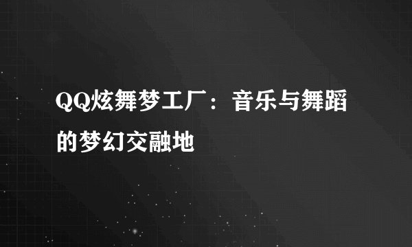 QQ炫舞梦工厂：音乐与舞蹈的梦幻交融地