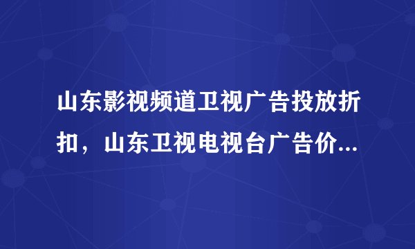 山东影视频道卫视广告投放折扣，山东卫视电视台广告价格及合作形式