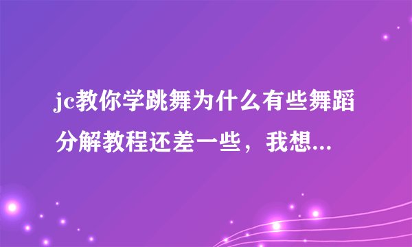 jc教你学跳舞为什么有些舞蹈分解教程还差一些，我想学f（x）的nuabo，但是到第三就没了，是另一个误导了