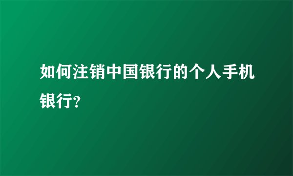 如何注销中国银行的个人手机银行？