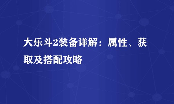 大乐斗2装备详解：属性、获取及搭配攻略