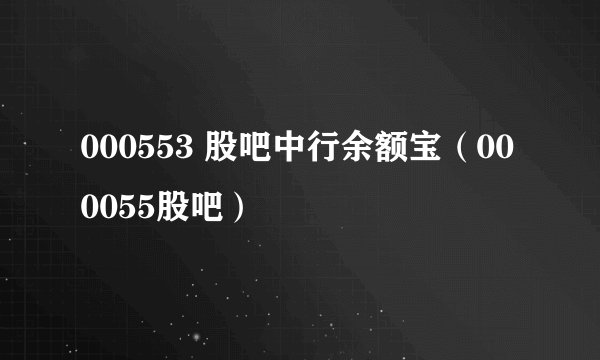 000553 股吧中行余额宝（000055股吧）