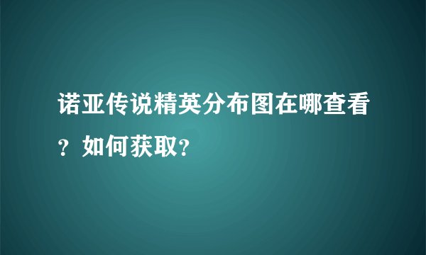 诺亚传说精英分布图在哪查看？如何获取？