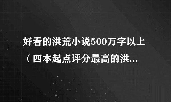 好看的洪荒小说500万字以上（四本起点评分最高的洪荒小说）